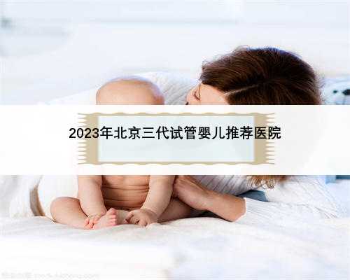 2023年北京三代试管婴儿推荐医院