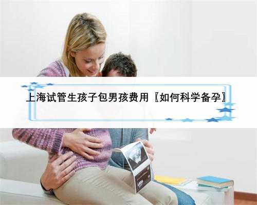 上海试管生孩子包男孩费用〖如何科学备孕〗