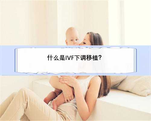 什么是IVF下调移植？