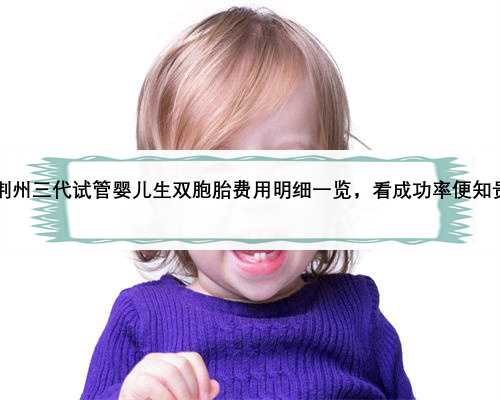 2023荆州三代试管婴儿生双胞胎费用明细一览，看成功率便知贵不贵